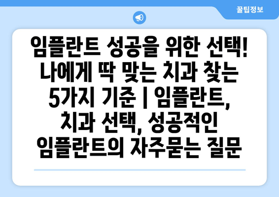 임플란트 성공을 위한 선택! 나에게 딱 맞는 치과 찾는 5가지 기준 | 임플란트, 치과 선택, 성공적인 임플란트