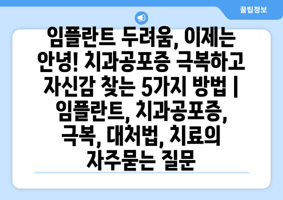 임플란트 두려움, 이제는 안녕! 치과공포증 극복하고 자신감 찾는 5가지 방법 | 임플란트, 치과공포증, 극복, 대처법, 치료