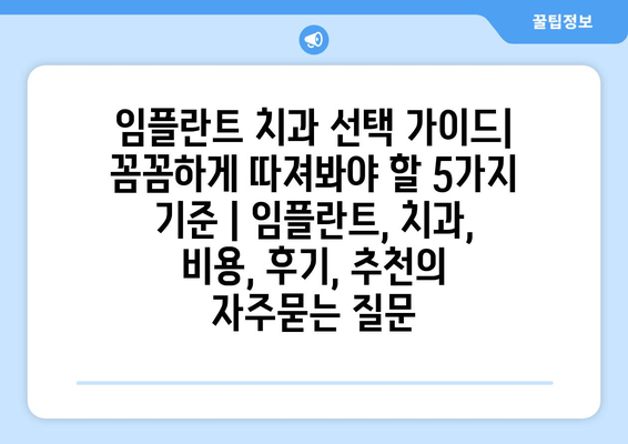 임플란트 치과 선택 가이드| 꼼꼼하게 따져봐야 할 5가지 기준 | 임플란트, 치과, 비용, 후기, 추천