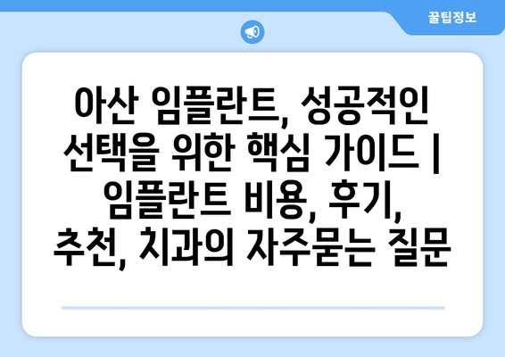 아산 임플란트, 성공적인 선택을 위한 핵심 가이드 | 임플란트 비용, 후기, 추천, 치과