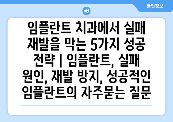 임플란트 치과에서 실패 재발을 막는 5가지 성공 전략 | 임플란트, 실패 원인, 재발 방지, 성공적인 임플란트