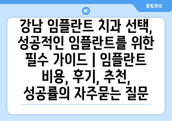 강남 임플란트 치과 선택, 성공적인 임플란트를 위한 필수 가이드 | 임플란트 비용, 후기, 추천, 성공률