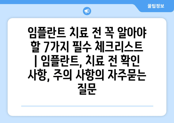 임플란트 치료 전 꼭 알아야 할 7가지 필수 체크리스트 | 임플란트, 치료 전 확인 사항, 주의 사항