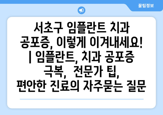 서초구 임플란트 치과 공포증, 이렇게 이겨내세요! | 임플란트, 치과 공포증 극복,  전문가 팁,  편안한 진료