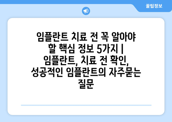 임플란트 치료 전 꼭 알아야 할 핵심 정보 5가지 | 임플란트, 치료 전 확인, 성공적인 임플란트