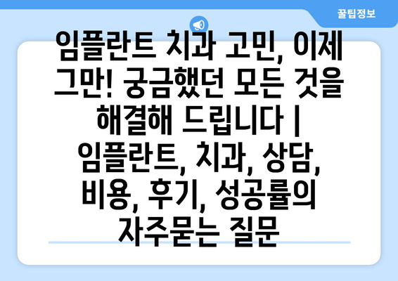 임플란트 치과 고민, 이제 그만! 궁금했던 모든 것을 해결해 드립니다 | 임플란트, 치과, 상담, 비용, 후기, 성공률