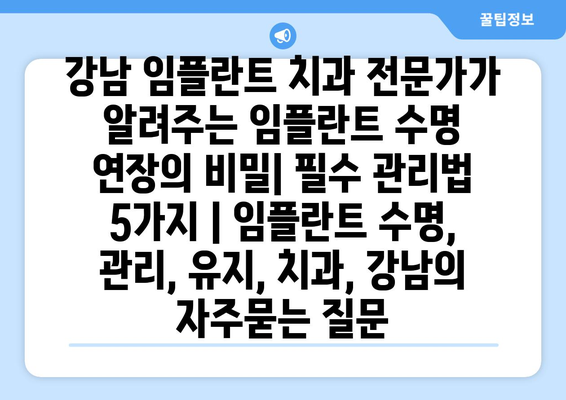 강남 임플란트 치과 전문가가 알려주는 임플란트 수명 연장의 비밀| 필수 관리법 5가지 | 임플란트 수명, 관리, 유지, 치과, 강남