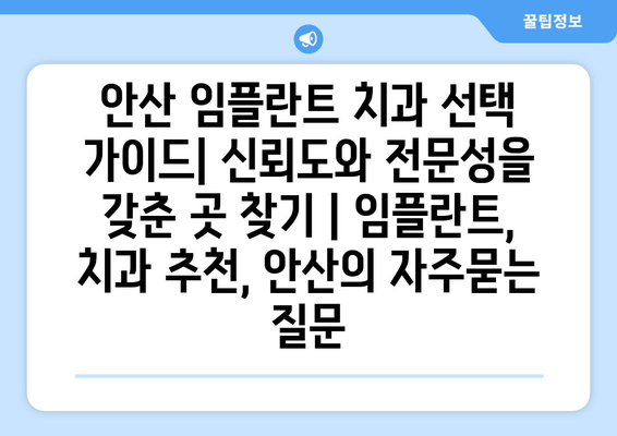 안산 임플란트 치과 선택 가이드| 신뢰도와 전문성을 갖춘 곳 찾기 | 임플란트, 치과 추천, 안산