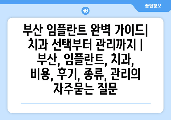 부산 임플란트 완벽 가이드| 치과 선택부터 관리까지 | 부산, 임플란트, 치과, 비용, 후기, 종류, 관리