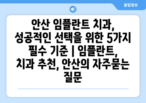 안산 임플란트 치과, 성공적인 선택을 위한 5가지 필수 기준 | 임플란트, 치과 추천, 안산