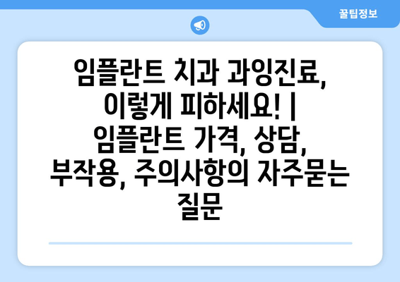 임플란트 치과 과잉진료, 이렇게 피하세요! | 임플란트 가격, 상담, 부작용, 주의사항