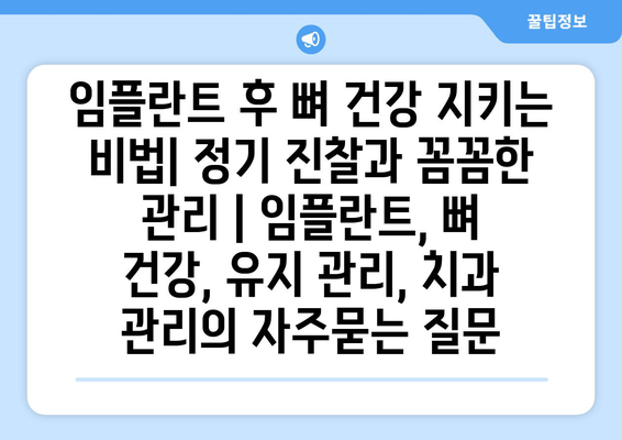 임플란트 후 뼈 건강 지키는 비법| 정기 진찰과 꼼꼼한 관리 | 임플란트, 뼈 건강, 유지 관리, 치과 관리