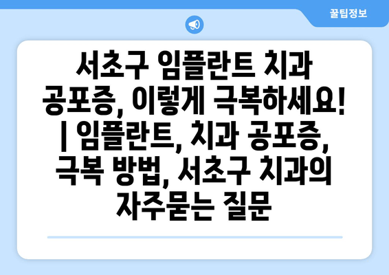 서초구 임플란트 치과 공포증, 이렇게 극복하세요! | 임플란트, 치과 공포증, 극복 방법, 서초구 치과