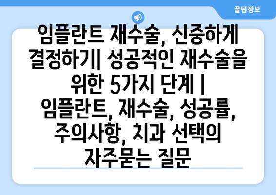 임플란트 재수술, 신중하게 결정하기| 성공적인 재수술을 위한 5가지 단계 | 임플란트, 재수술, 성공률, 주의사항, 치과 선택