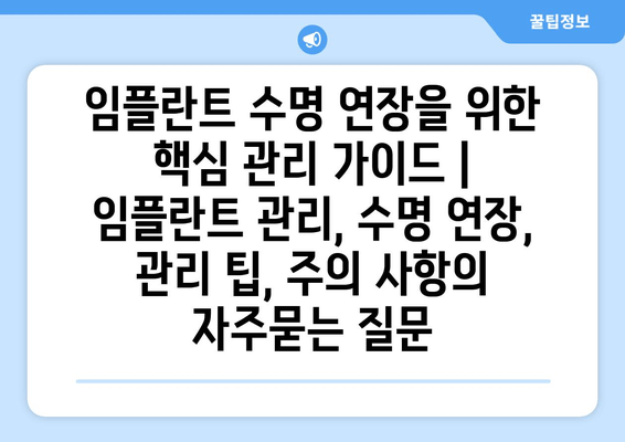 임플란트 수명 연장을 위한 핵심 관리 가이드 | 임플란트 관리, 수명 연장, 관리 팁, 주의 사항