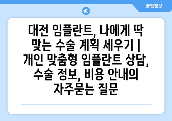 대전 임플란트, 나에게 딱 맞는 수술 계획 세우기 | 개인 맞춤형 임플란트 상담, 수술 정보, 비용 안내