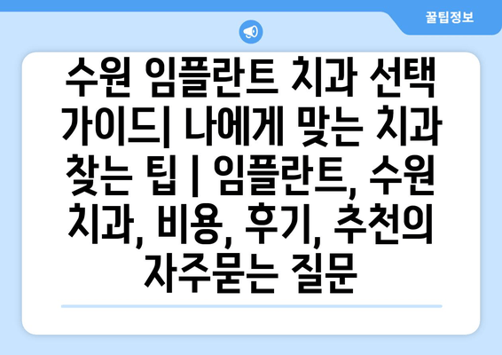 수원 임플란트 치과 선택 가이드| 나에게 맞는 치과 찾는 팁 | 임플란트, 수원 치과, 비용, 후기, 추천