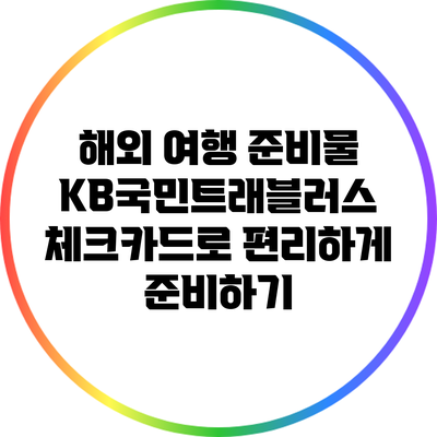 해외 여행 준비물: KB국민트래블러스 체크카드로 편리하게 준비하기