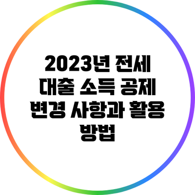2023년 전세 대출 소득 공제 변경 사항과 활용 방법