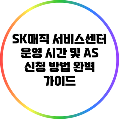 SK매직 서비스센터 운영 시간 및 AS 신청 방법 완벽 가이드