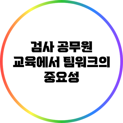 검사 공무원 교육에서 팀워크의 중요성