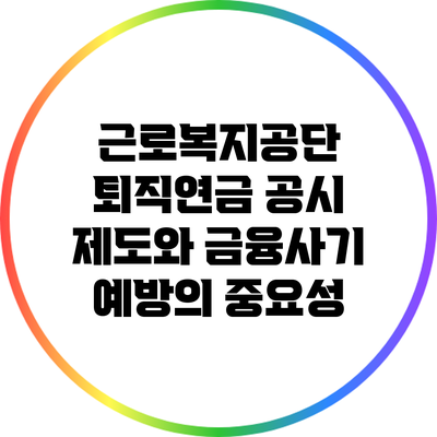 근로복지공단 퇴직연금 공시 제도와 금융사기 예방의 중요성