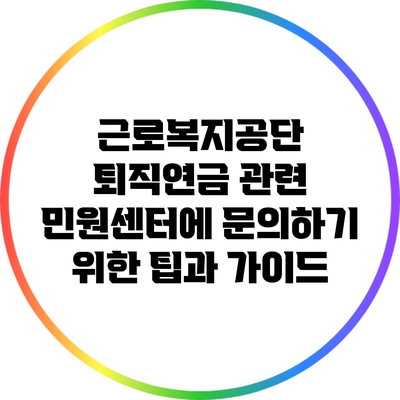 근로복지공단 퇴직연금 관련 민원센터에 문의하기 위한 팁과 가이드