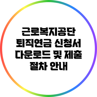 근로복지공단 퇴직연금 신청서 다운로드 및 제출 절차 안내