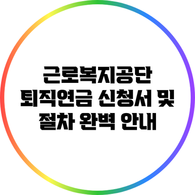 근로복지공단 퇴직연금 신청서 및 절차 완벽 안내