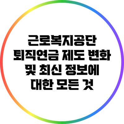 근로복지공단 퇴직연금 제도 변화 및 최신 정보에 대한 모든 것