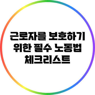 근로자를 보호하기 위한 필수 노동법 체크리스트