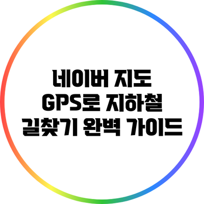 네이버 지도 GPS로 지하철 길찾기 완벽 가이드
