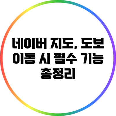 네이버 지도, 도보 이동 시 필수 기능 총정리