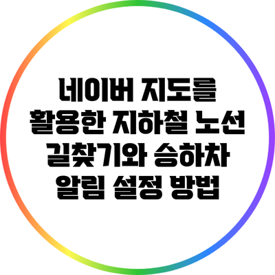 네이버 지도를 활용한 지하철 노선 길찾기와 승하차 알림 설정 방법
