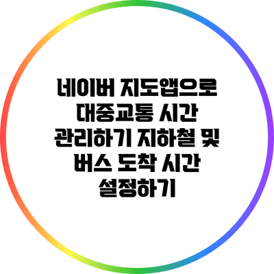 네이버 지도앱으로 대중교통 시간 관리하기: 지하철 및 버스 도착 시간 설정하기