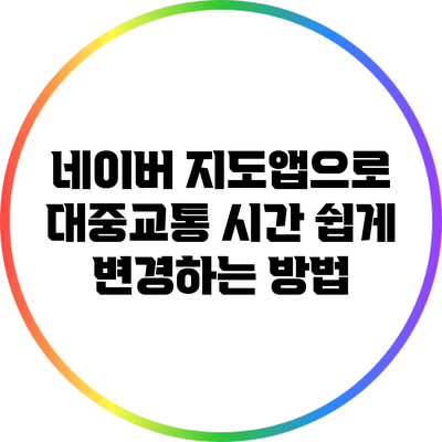 네이버 지도앱으로 대중교통 시간 쉽게 변경하는 방법