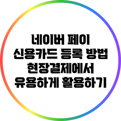 네이버 페이 신용카드 등록 방법: 현장결제에서 유용하게 활용하기