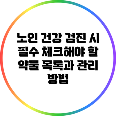 노인 건강 검진 시 필수 체크해야 할 약물 목록과 관리 방법