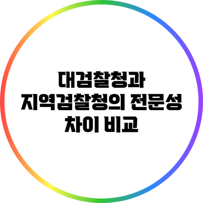 대검찰청과 지역검찰청의 전문성 차이 비교