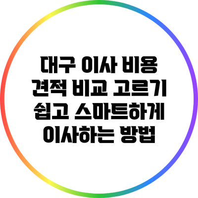 대구 이사 비용 견적 비교: 고르기 쉽고 스마트하게 이사하는 방법