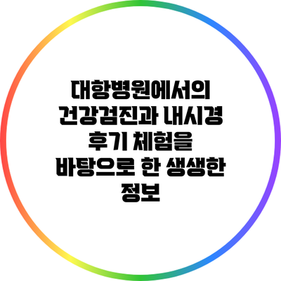 대항병원에서의 건강검진과 내시경 후기: 체험을 바탕으로 한 생생한 정보