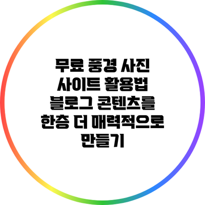 무료 풍경 사진 사이트 활용법: 블로그 콘텐츠를 한층 더 매력적으로 만들기