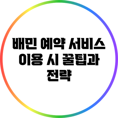 배민 예약 서비스 이용 시 꿀팁과 전략