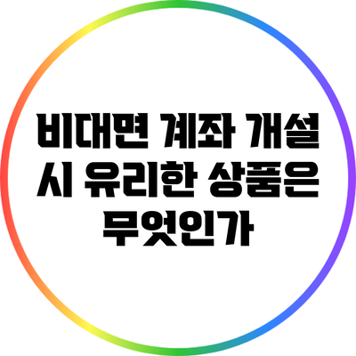 비대면 계좌 개설 시 유리한 상품은 무엇인가?