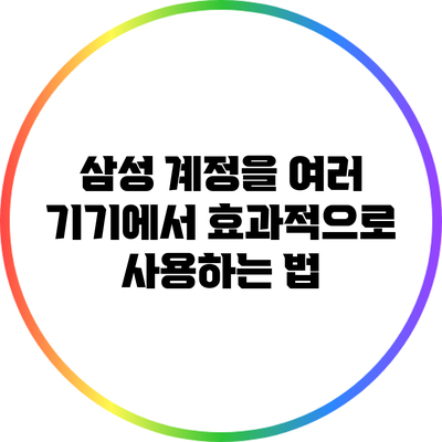 삼성 계정을 여러 기기에서 효과적으로 사용하는 법