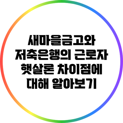 새마을금고와 저축은행의 근로자 햇살론 차이점에 대해 알아보기