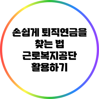 손쉽게 퇴직연금을 찾는 법: 근로복지공단 활용하기