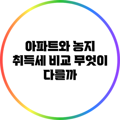 아파트와 농지 취득세 비교: 무엇이 다를까?