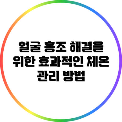 얼굴 홍조 해결을 위한 효과적인 체온 관리 방법