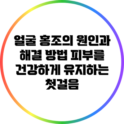 얼굴 홍조의 원인과 해결 방법: 피부를 건강하게 유지하는 첫걸음